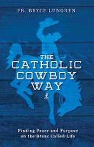 The Catholic Cowboy Way de Fr Bryce Lungren