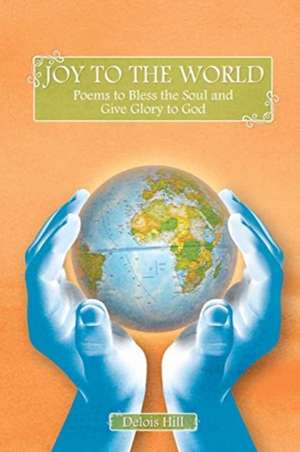 Joy To The World: Poems to Bless the Soul and Give Glory to God de Delois Hill