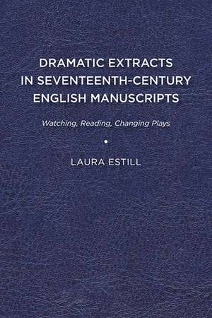 Dramatic Extracts in Seventeenth-Century English Manuscripts: Watching, Reading, Changing Plays de Laura Estill