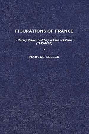 Figurations of France: Literary Nation-Building in Times of Crisis (1550-1650) de Marcus Keller