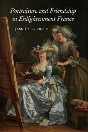 Portraiture and Friendship in Enlightenment France de Jessica Fripp