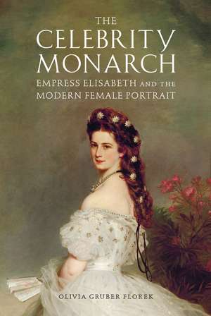 The Celebrity Monarch: Empress Elisabeth and the Modern Female Portrait de Olivia Gruber Florek