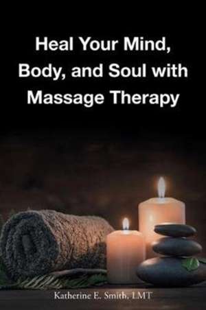 Heal Your Mind, Body, and Soul with Massage de Katherine E. Smith Lmt