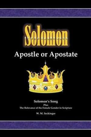 Solomon, Apostle or Apostate: Solomon's Song; Plus the Relevance of the Female Gender in Scripture de W. M. Seckinger