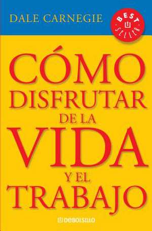 Cómo Disfrutar de la Vida Y El Trabajo / How to Enjoy Your Life and Your Job de Dale Carnegie