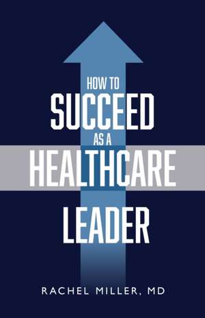 How to Succeed as a Healthcare Leader de Rachel Miller