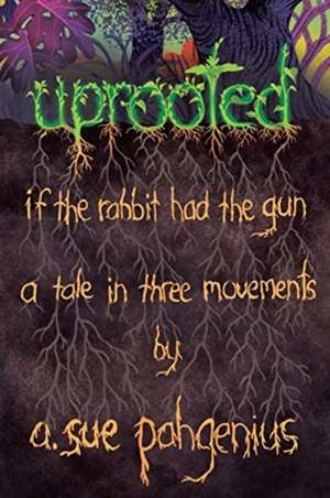 Uprooted: If The Rabbit Had The Gun...: A Tale in Three Movements de A. Sue Pahgenius