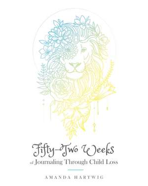 Fifty-Two Weeks of Journaling Through Child Loss de Amanda Hartwig