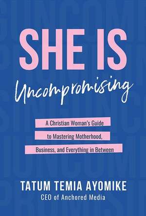 She Is Uncompromising: A Christian Woman's Guide to Mastering Motherhood, Business, and Everything in Between de Tatum Temia Ayomike