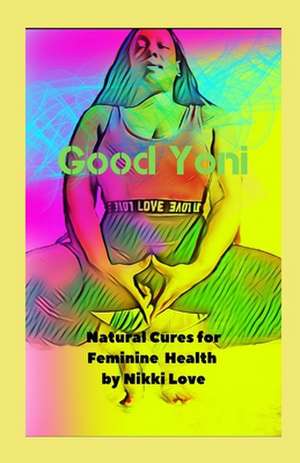 Good Yoni: Natural Cures for Feminine Health de Nikki Love