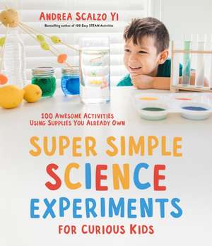 Super Simple Science Experiments for Curious Kids: 100 Awesome Activities Using Supplies You Already Own de Andrea Scalzo Yi