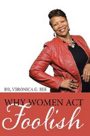 Why Women Act Foolish de Veronica G. Bee