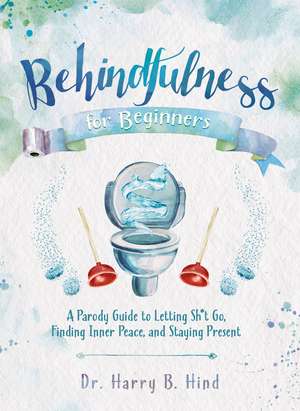 Behindfulness for Beginners: A Parody Guide to Letting Sh*t Go, Finding Inner Peace, and Staying Present (on the Toilet) de Harry B. Hind