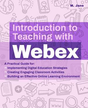 Introduction to Teaching with WebEx: A Practical Guide for Implementing Digital Education Strategies, Creating Engaging Classroom Activities, and Building an Effective Online Learning Environment de M. Jane