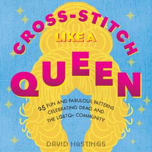 Cross-Stitch Like a Queen: 25 Fun and Fabulous Patterns Celebrating Drag and the LGBTQIA+ Community de David Hastings