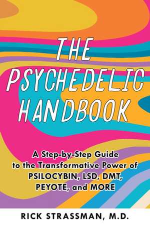 The Psychedelic Handbook: A Step-By-Step Guide to the Transformative Power of Psilocybin, LSD, DMT, Peyote, and More de Rick Strassman