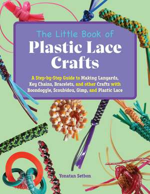 The Little Book of Plastic Lace Crafts: A Step-by-Step Guide to Making Lanyards, Key Chains, Bracelets, and Other Crafts with Boondoggle, Scoubidou, Gimp, and Plastic Lace de Yonatan Setbon