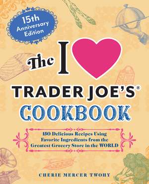 The I Love Trader Joe's Cookbook: 15th Anniversary Edition: 150 Delicious Recipes Using Favorite Ingredients from the Greatest Grocery Store in the World de Cherie Mercer Twohy