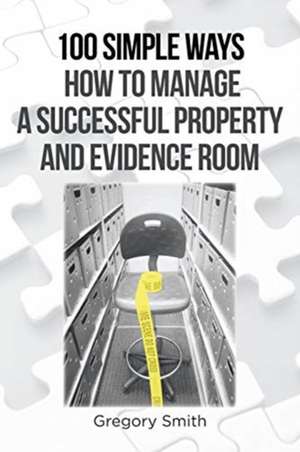 100 Simple Ways How to Manage a Successful Property and Evidence Room de Gregory Smith