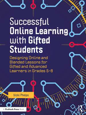 Successful Online Learning with Gifted Students: Designing Online and Blended Lessons for Gifted and Advanced Learners in Grades 5–8 de Vicki Phelps