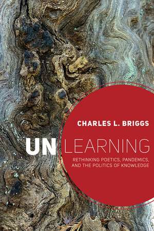 Unlearning: Rethinking Poetics, Pandemics, and the Politics of Knowledge de Charles L. Briggs