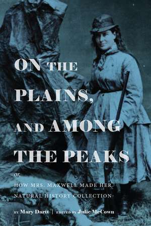 On the Plains, and Among the Peaks: or, How Mrs. Maxwell Made Her Natural History Collection: by Mary Dartt de Julie McCown