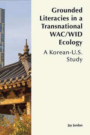 Grounded Literacies in a Transnational WAC/WID Ecology: A Korean-U.S. Study de Jay Jordan