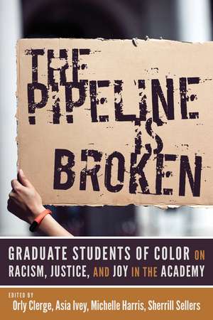 The Pipeline Is Broken: Graduate Students of Color on Racism, Justice, and Joy in the Academy de Orly Clerge