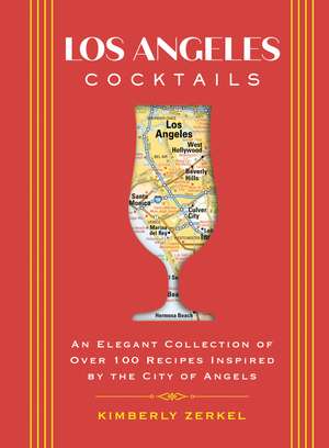 Los Angeles Cocktails: An Elegant Collection of Over 100 Recipes Inspired by the City of Angels de Kimberly Zerkel