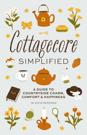 Cottagecore Simplified: A Guide to Countryside Charm, Comfort and Happiness de Katie Merriman