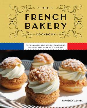 The French Bakery Cookbook: Over 85 Authentic Recipes That Bring the Boulangerie into Your Home de Kimberly Zerkel