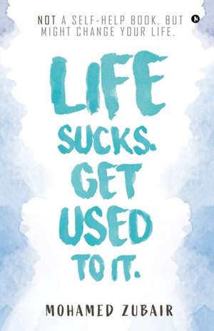 Life Sucks. Get Used To It.: NOT a Self-Help Book. But Might Change your Life. de Mohamed Zubair