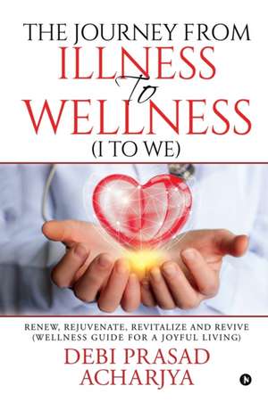 The Journey from Illness to Wellness (I to WE): Renew, Rejuvenate, Revitalize and Revive (Wellness Guide for a Joyful Living) de Debi Prasad Acharjya