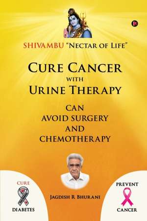 Cure Cancer with Urine Therapy: SHIVAMBU "Nectar of Life" de Jagdish R. Bhurani