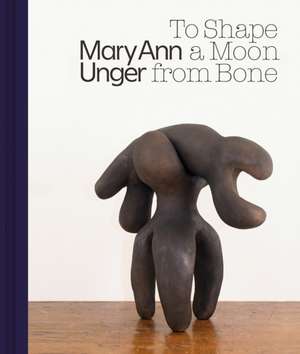 Mary Ann Unger: To Shape a Moon from Bone de Horace D Ballard