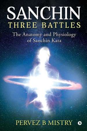 Sanchin Three Battles: The Anatomy and Physiology of Sanchin Kata de Pervez B. Mistry