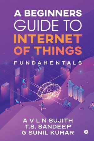 A Beginners Guide to Internet of Things: Fundamentals de A. V. L. N. Sujith