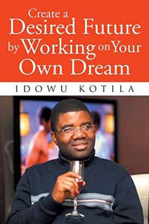 Create a Desired Future by Working on Your Own Dream de Idowu Kotila