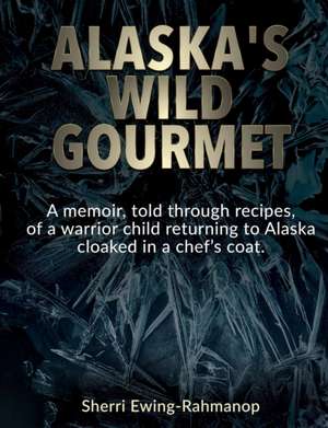 Alaska's Wild Gourmet: A memoir, told through recipes, of a warrior child returning to Alaska cloaked in a chef's coat de Sherri Ewing-Rahmanop