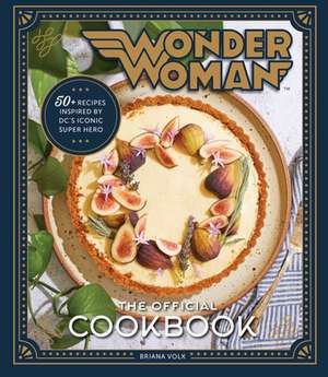 Wonder Woman: The Official Cookbook: Over Fifty Recipes Inspired by DC's Iconic Super Hero de Briana Volk