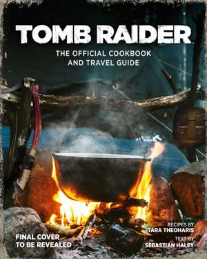 Tomb Raider: The Official Cookbook and Travel Guide de Sebastian Haley