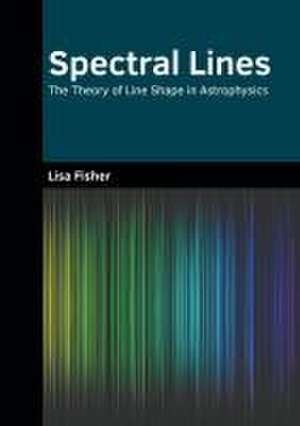 Spectral Lines: The Theory of Line Shape in Astrophysics de Lisa Fisher