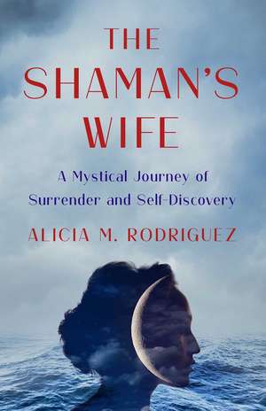 The Shaman's Wife: A Mystical Journey of Surrender and Self-Discovery de Alicia M. Rodriguez