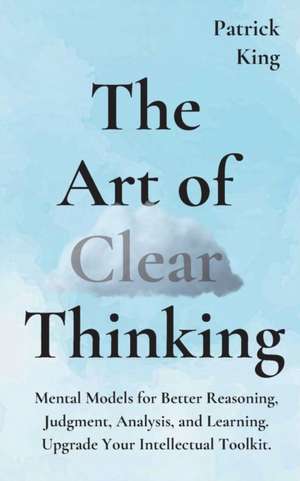 The Art of Clear Thinking de Patrick King