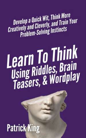 Learn to Think Using Riddles, Brain Teasers, and Wordplay de Patrick King