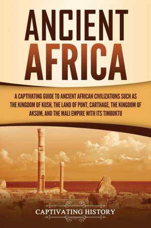 Ancient Africa: A Captivating Guide to Ancient African Civilizations, Such as the Kingdom of Kush, the Land of Punt, Carthage, the Kin de Captivating History