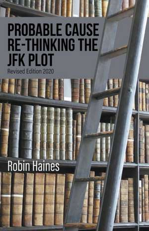 PROBABLE CAUSE RE-THINKING THE JFK PLOT de Robin Haines