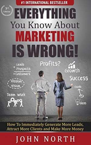 Everything You Know About Marketing Is Wrong! de John North