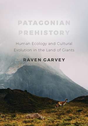 Patagonian Prehistory: Human Ecology and Cultural Evolution in the Land of Giants de Raven Garvey