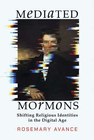 Mediated Mormons: Shifting Religious Identities in the Digital Age de Rosemary Avance